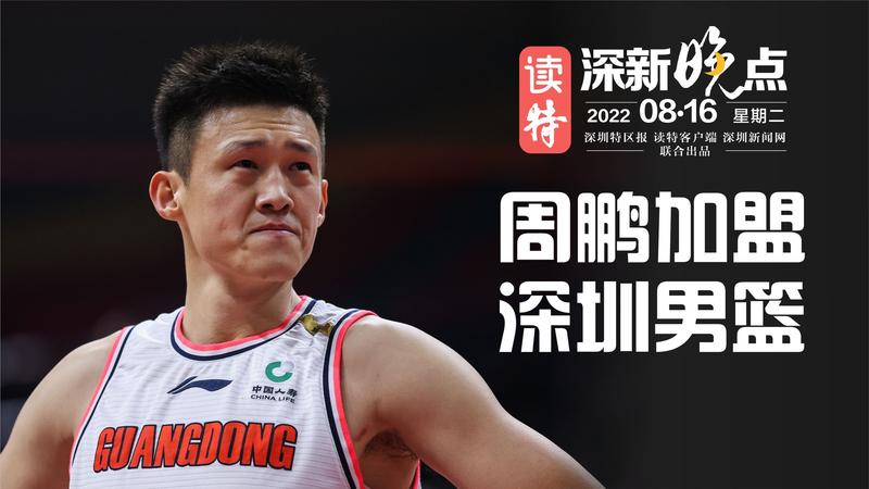 读特深新晚点 | 周鹏来了！新赛季将代表深圳征战CBA！（2022年8月16日）